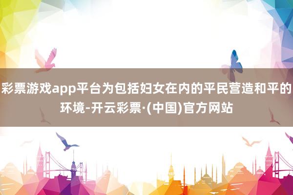 彩票游戏app平台为包括妇女在内的平民营造和平的环境-开云彩票·(中国)官方网站