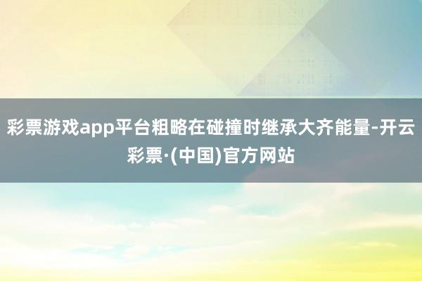 彩票游戏app平台粗略在碰撞时继承大齐能量-开云彩票·(中国)官方网站