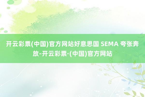 开云彩票(中国)官方网站好意思国 SEMA 夸张奔放-开云彩票·(中国)官方网站