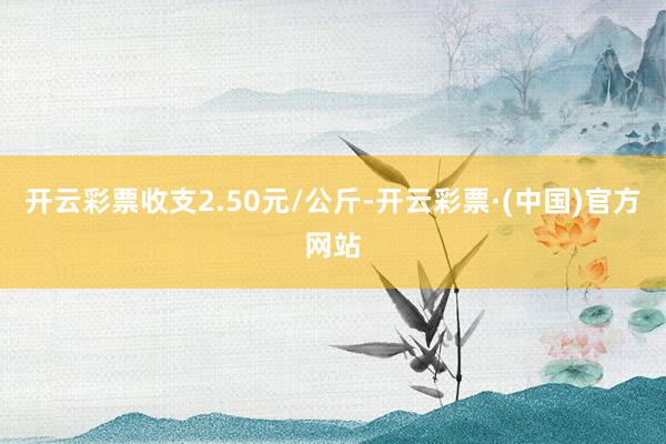 开云彩票收支2.50元/公斤-开云彩票·(中国)官方网站