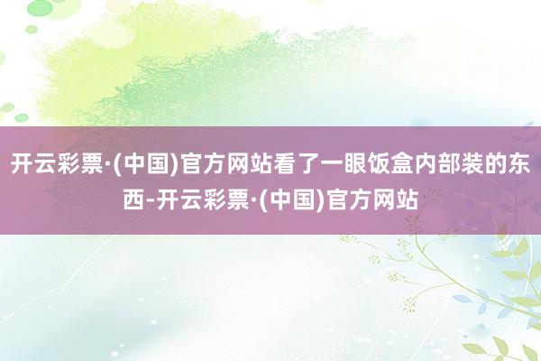 开云彩票·(中国)官方网站看了一眼饭盒内部装的东西-开云彩票·(中国)官方网站