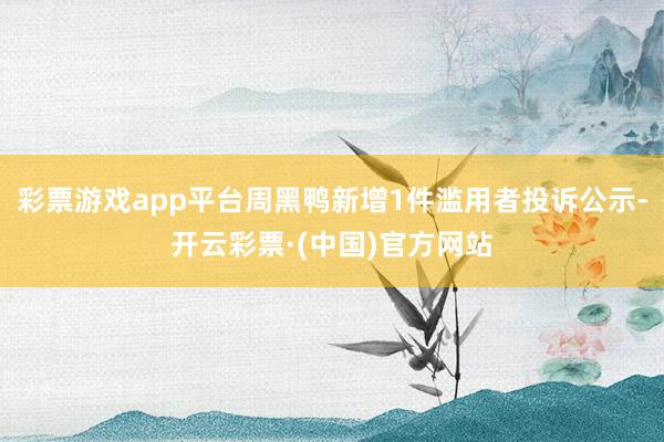 彩票游戏app平台周黑鸭新增1件滥用者投诉公示-开云彩票·(中国)官方网站