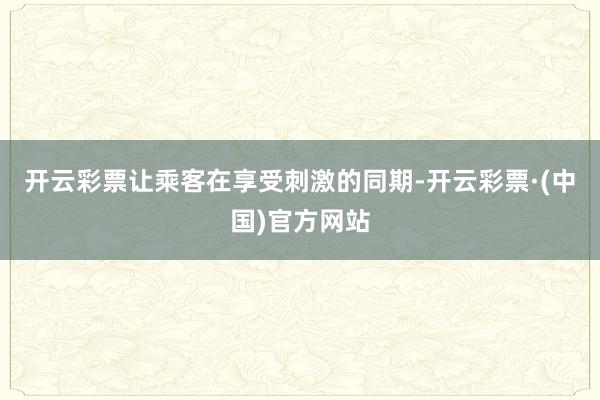 开云彩票让乘客在享受刺激的同期-开云彩票·(中国)官方网站