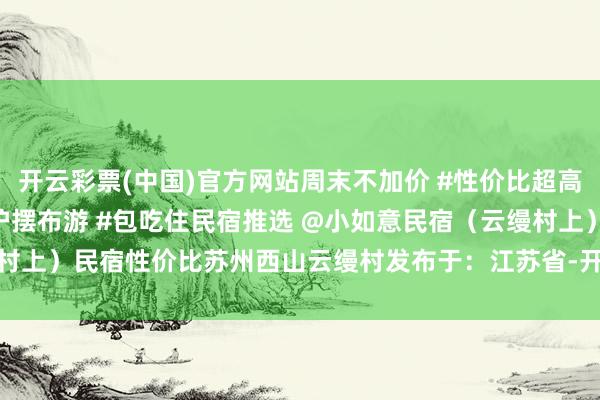 开云彩票(中国)官方网站周末不加价 #性价比超高 #苏州西山民宿 #江浙沪摆布游 #包吃住民宿推选 @小如意民宿（云缦村上）民宿性价比苏州西山云缦村发布于：江苏省-开云彩票·(中国)官方网站