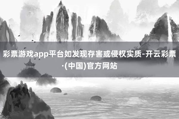 彩票游戏app平台如发现存害或侵权实质-开云彩票·(中国)官方网站