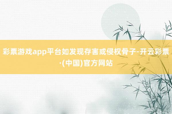 彩票游戏app平台如发现存害或侵权骨子-开云彩票·(中国)官方网站