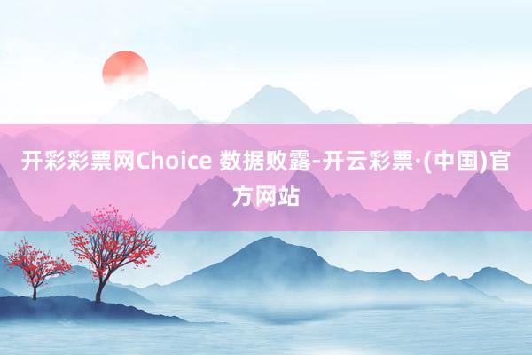 开彩彩票网Choice 数据败露-开云彩票·(中国)官方网站