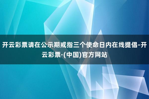 开云彩票请在公示期戒指三个使命日内在线提倡-开云彩票·(中国)官方网站