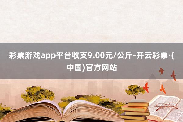 彩票游戏app平台收支9.00元/公斤-开云彩票·(中国)官方网站