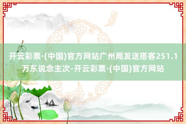 开云彩票·(中国)官方网站广州局发送搭客251.1万东说念主次-开云彩票·(中国)官方网站