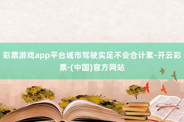 彩票游戏app平台城市驾驶实足不会合计累-开云彩票·(中国)官方网站