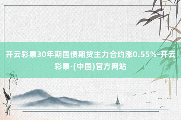 开云彩票30年期国债期货主力合约涨0.55%-开云彩票·(中国)官方网站