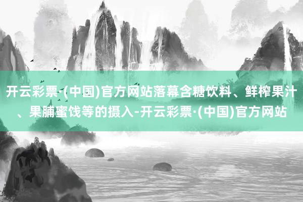 开云彩票·(中国)官方网站落幕含糖饮料、鲜榨果汁、果脯蜜饯等的摄入-开云彩票·(中国)官方网站