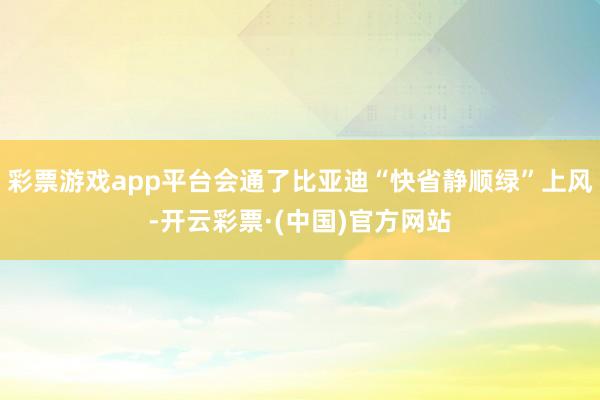 彩票游戏app平台会通了比亚迪“快省静顺绿”上风-开云彩票·(中国)官方网站