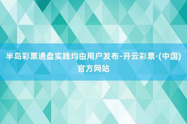 半岛彩票通盘实践均由用户发布-开云彩票·(中国)官方网站