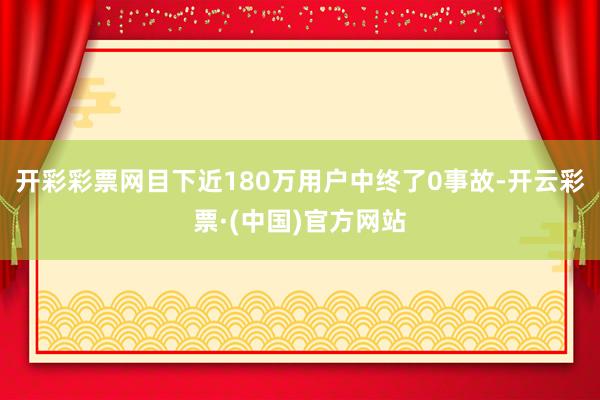 开彩彩票网目下近180万用户中终了0事故-开云彩票·(中国)官方网站