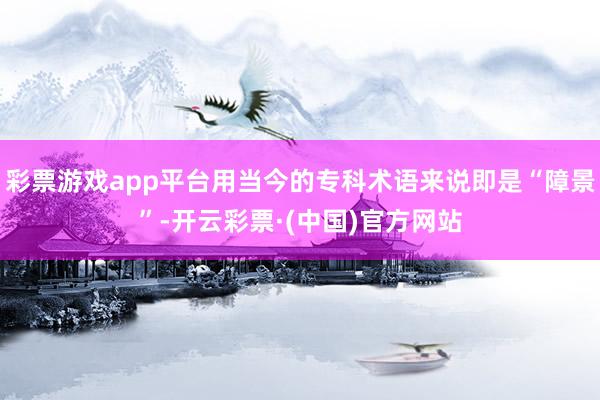 彩票游戏app平台用当今的专科术语来说即是“障景”-开云彩票·(中国)官方网站