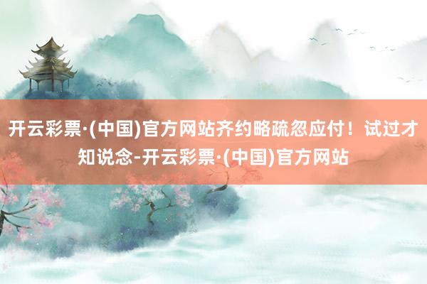 开云彩票·(中国)官方网站齐约略疏忽应付！试过才知说念-开云彩票·(中国)官方网站