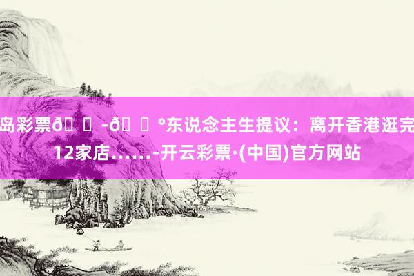 半岛彩票🇭🇰东说念主生提议：离开香港逛完这12家店……-开云彩票·(中国)官方网站