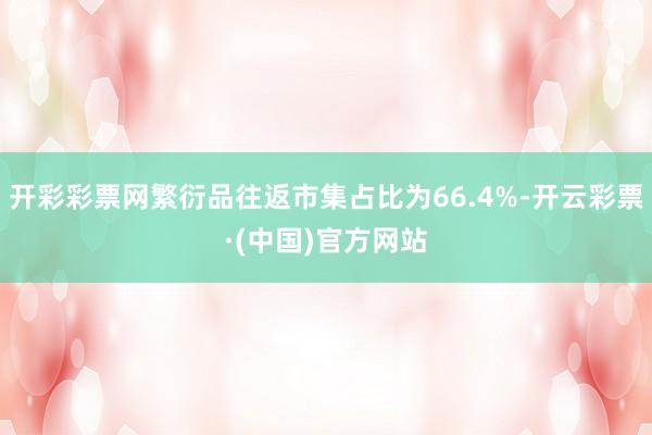 开彩彩票网繁衍品往返市集占比为66.4%-开云彩票·(中国)官方网站