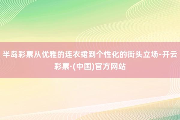 半岛彩票从优雅的连衣裙到个性化的街头立场-开云彩票·(中国)官方网站