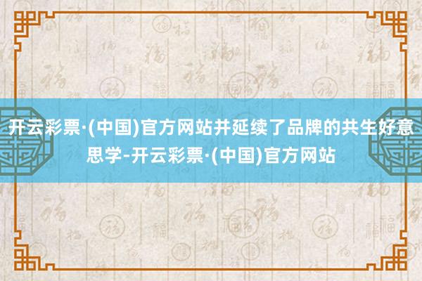 开云彩票·(中国)官方网站并延续了品牌的共生好意思学-开云彩票·(中国)官方网站