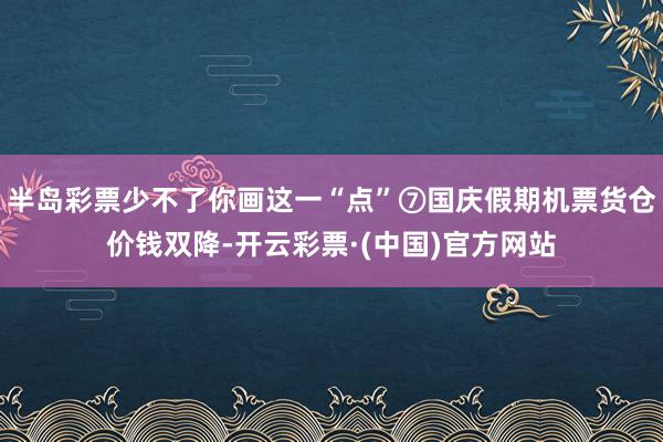 半岛彩票少不了你画这一“点”⑦国庆假期机票货仓价钱双降-开云彩票·(中国)官方网站