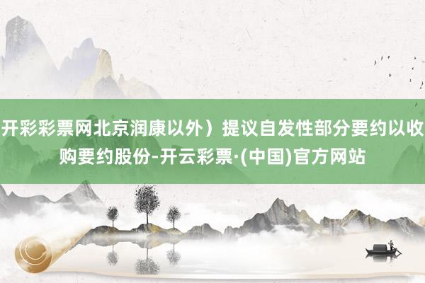 开彩彩票网北京润康以外）提议自发性部分要约以收购要约股份-开云彩票·(中国)官方网站