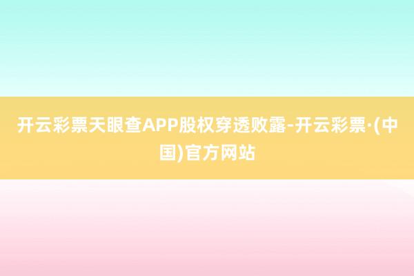 开云彩票天眼查APP股权穿透败露-开云彩票·(中国)官方网站