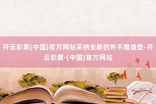 开云彩票(中国)官方网站采纳全新的外不雅造型-开云彩票·(中国)官方网站