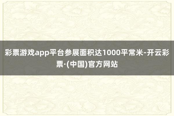 彩票游戏app平台参展面积达1000平常米-开云彩票·(中国)官方网站