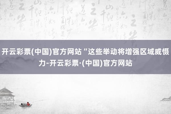 开云彩票(中国)官方网站“这些举动将增强区域威慑力-开云彩票·(中国)官方网站