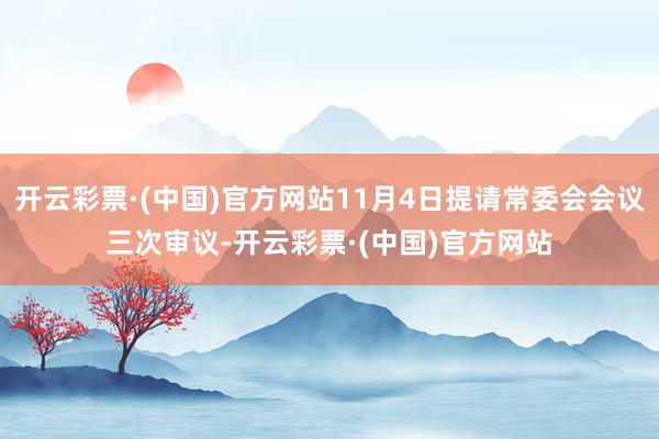 开云彩票·(中国)官方网站11月4日提请常委会会议三次审议-开云彩票·(中国)官方网站