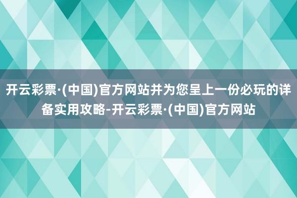 开云彩票·(中国)官方网站并为您呈上一份必玩的详备实用攻略-开云彩票·(中国)官方网站