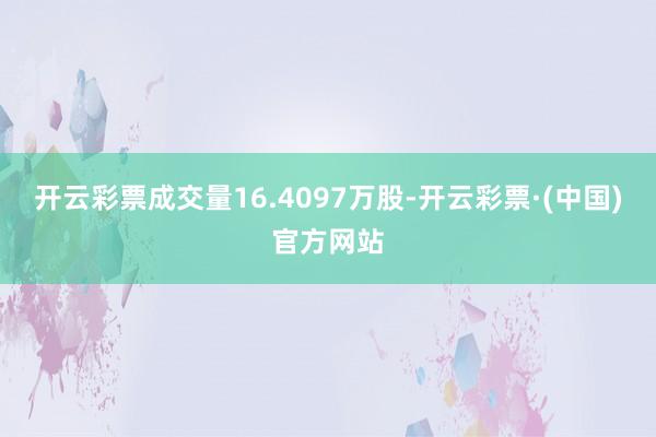 开云彩票成交量16.4097万股-开云彩票·(中国)官方网站