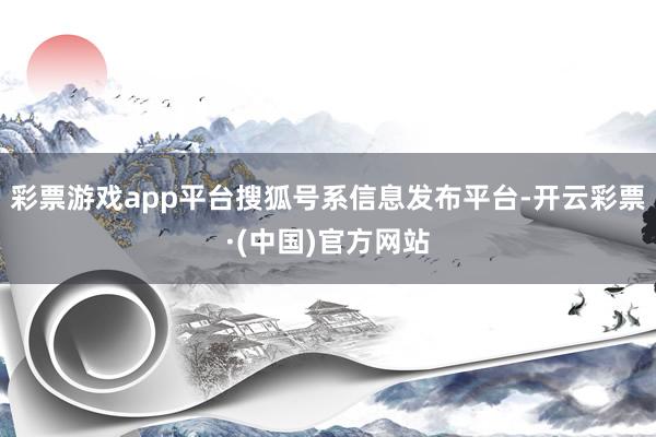 彩票游戏app平台搜狐号系信息发布平台-开云彩票·(中国)官方网站