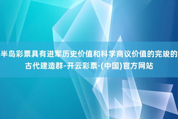 半岛彩票具有进军历史价值和科学商议价值的完竣的古代建造群-开云彩票·(中国)官方网站