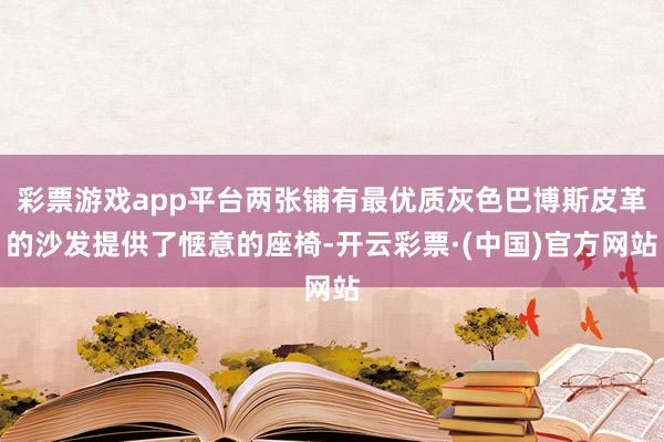 彩票游戏app平台两张铺有最优质灰色巴博斯皮革的沙发提供了惬意的座椅-开云彩票·(中国)官方网站