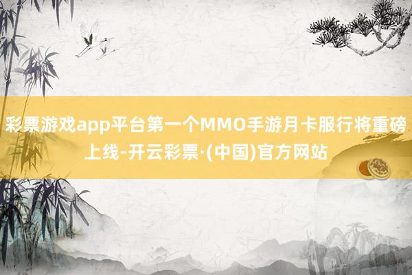 彩票游戏app平台第一个MMO手游月卡服行将重磅上线-开云彩票·(中国)官方网站