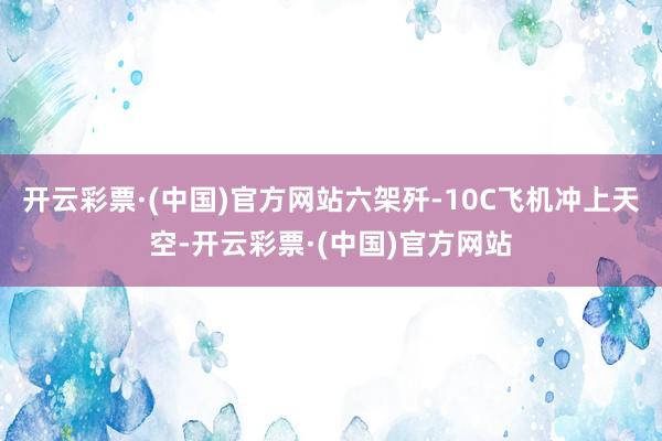 开云彩票·(中国)官方网站六架歼-10C飞机冲上天空-开云彩票·(中国)官方网站