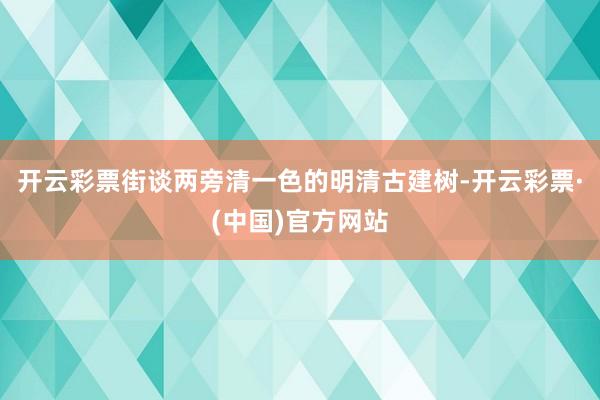 开云彩票街谈两旁清一色的明清古建树-开云彩票·(中国)官方网站