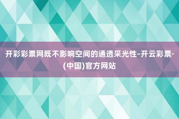 开彩彩票网既不影响空间的通透采光性-开云彩票·(中国)官方网站