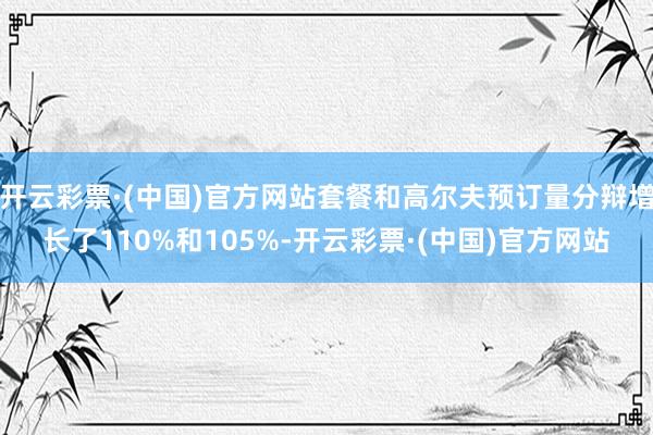 开云彩票·(中国)官方网站套餐和高尔夫预订量分辩增长了110%和105%-开云彩票·(中国)官方网站