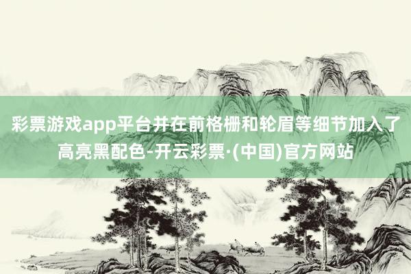 彩票游戏app平台并在前格栅和轮眉等细节加入了高亮黑配色-开云彩票·(中国)官方网站