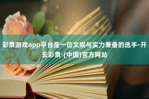 彩票游戏app平台是一位文娱与实力兼备的选手-开云彩票·(中国)官方网站