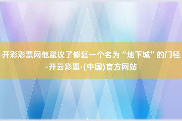 开彩彩票网他建议了修复一个名为“地下城”的门径-开云彩票·(中国)官方网站