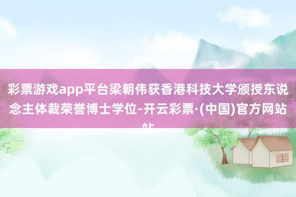 彩票游戏app平台梁朝伟获香港科技大学颁授东说念主体裁荣誉博士学位-开云彩票·(中国)官方网站