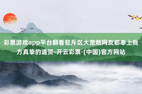 彩票游戏app平台翻看驳斥区大宽敞网友都奉上我方真挚的道贺-开云彩票·(中国)官方网站