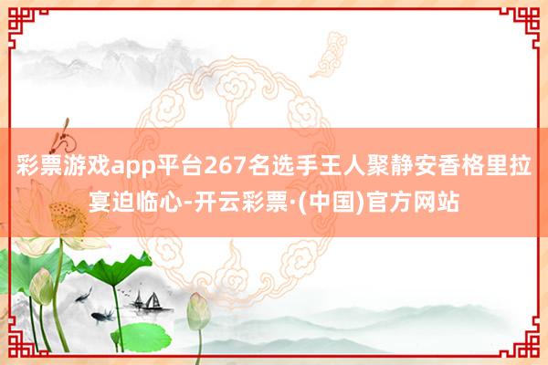 彩票游戏app平台267名选手王人聚静安香格里拉宴迫临心-开云彩票·(中国)官方网站