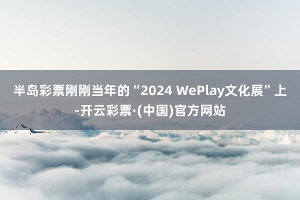 半岛彩票刚刚当年的“2024 WePlay文化展”上-开云彩票·(中国)官方网站